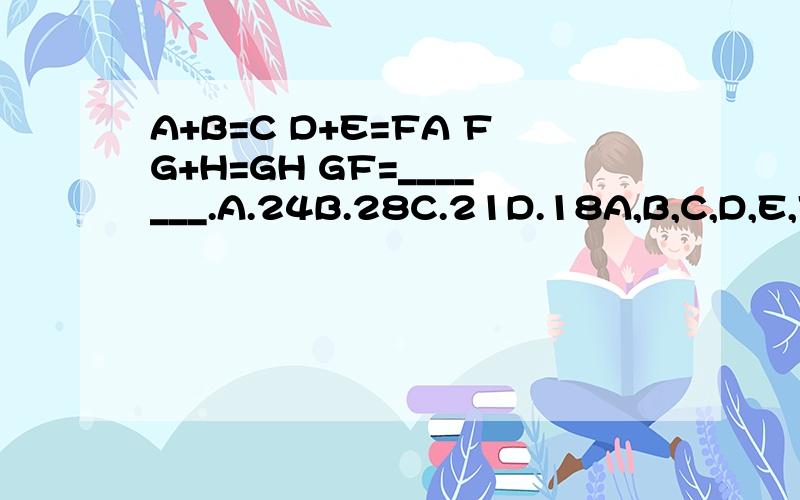 A+B=C D+E=FA FG+H=GH GF=_______.A.24B.28C.21D.18A,B,C,D,E,F,G,H stand for 0 to 9 .can you work it out A+B=C D+E=FA FG+H=GH GF=_______.A.24 B.28 C.21 D.18