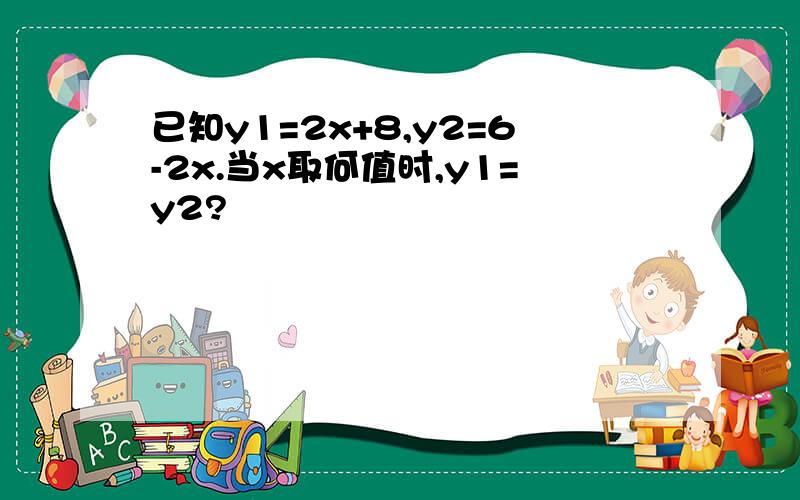 已知y1=2x+8,y2=6-2x.当x取何值时,y1=y2?