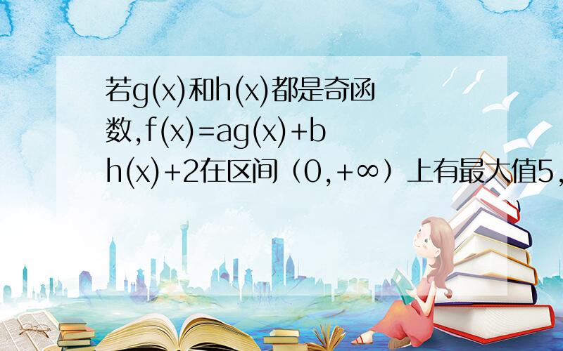 若g(x)和h(x)都是奇函数,f(x)=ag(x)+bh(x)+2在区间（0,+∞）上有最大值5,则f(x)在（-∞,0）上有最小值so easy?!!?!?!??!?!?!?!?!?!?!!?!?!!?!!??!