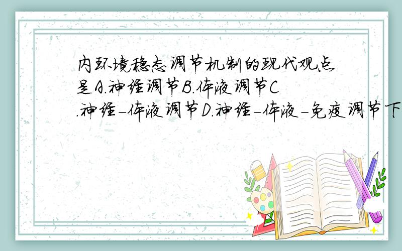 内环境稳态调节机制的现代观点是A.神经调节B.体液调节C.神经-体液调节D.神经-体液-免疫调节下列属于哺乳动物和人体的内环境的是A.肺泡腔内的气体B.小肠腔内的消化液C.心室腔内的血浆D.膀