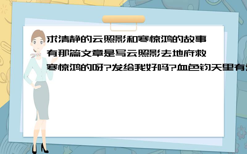 求清静的云照影和寒惊鸿的故事有那篇文章是写云照影去地府救寒惊鸿的呀?发给我好吗?血色钧天里有没有云照影去地府救寒惊鸿的情节，云付出了什么代价，救得寒惊鸿的魂魄？