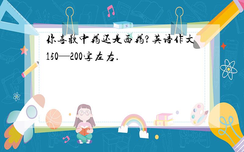 你喜欢中药还是西药?英语作文150—200字左右.