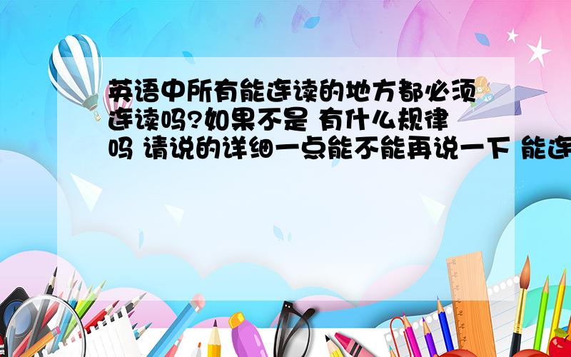 英语中所有能连读的地方都必须连读吗?如果不是 有什么规律吗 请说的详细一点能不能再说一下 能连读的都必须连读吗