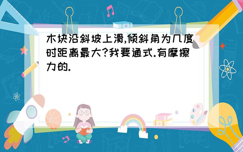 木块沿斜坡上滑,倾斜角为几度时距离最大?我要通式.有摩擦力的.