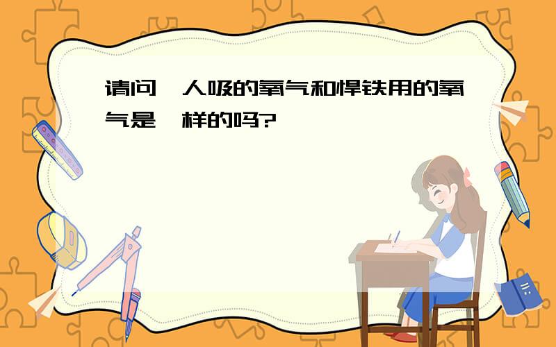 请问,人吸的氧气和悍铁用的氧气是一样的吗?