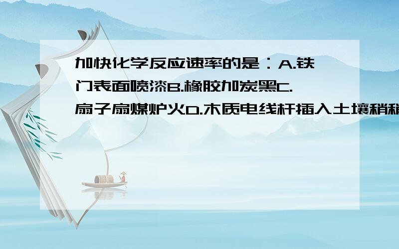 加快化学反应速率的是：A.铁门表面喷漆B.橡胶加炭黑C.扇子扇煤炉火D.木质电线杆插入土壤稍稍烤焦