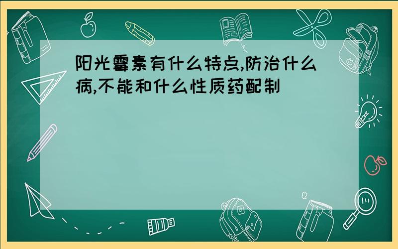 阳光霉素有什么特点,防治什么病,不能和什么性质药配制