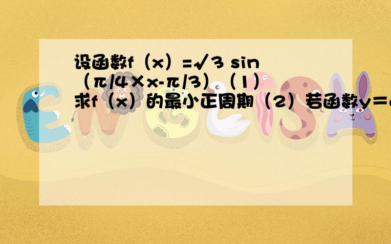 设函数f（x）=√3 sin（π/4×x-π/3）（1）求f（x）的最小正周期（2）若函数y＝g（x）与y＝f（x）的图像关于直线x＝1对称 当x属于[0,4/3]时y＝g（x）的最大值