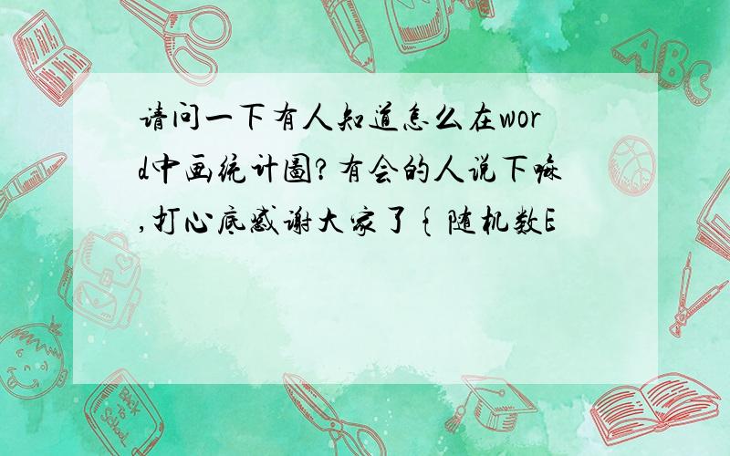 请问一下有人知道怎么在word中画统计图?有会的人说下嘛,打心底感谢大家了{随机数E