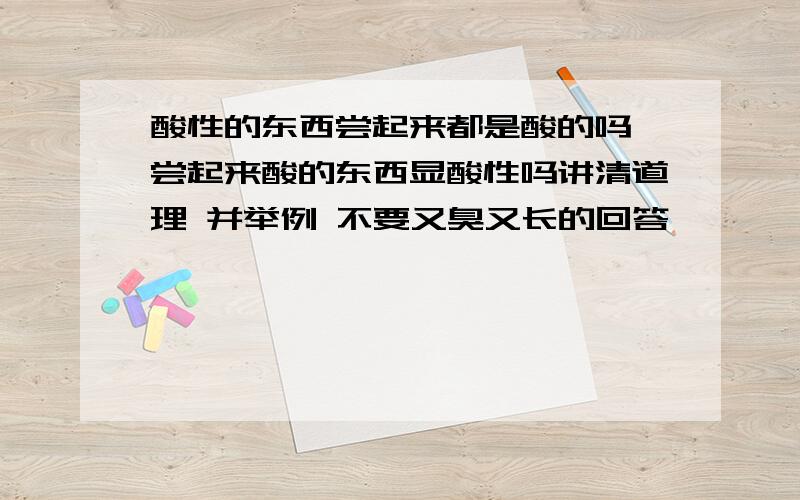 酸性的东西尝起来都是酸的吗 尝起来酸的东西显酸性吗讲清道理 并举例 不要又臭又长的回答