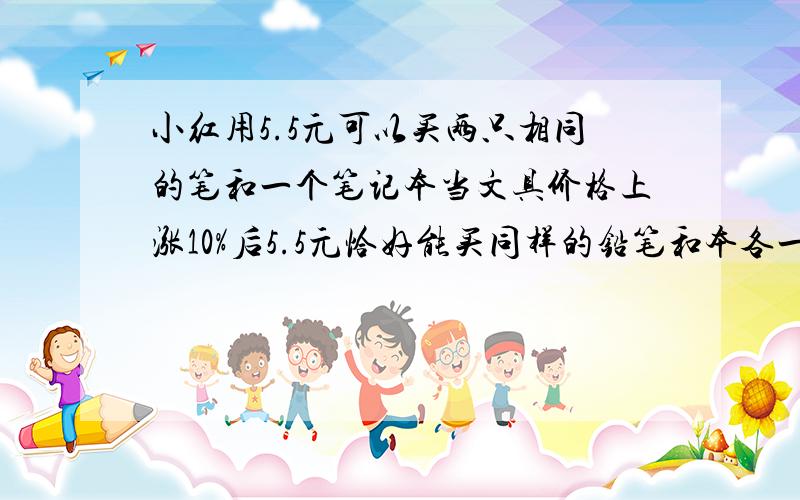 小红用5.5元可以买两只相同的笔和一个笔记本当文具价格上涨10%后5.5元恰好能买同样的铅笔和本各一个,若价格又上涨10%这5.5还够不够买一个笔记本（用二元一次方程组解）要求有过程