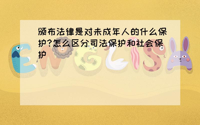 颁布法律是对未成年人的什么保护?怎么区分司法保护和社会保护