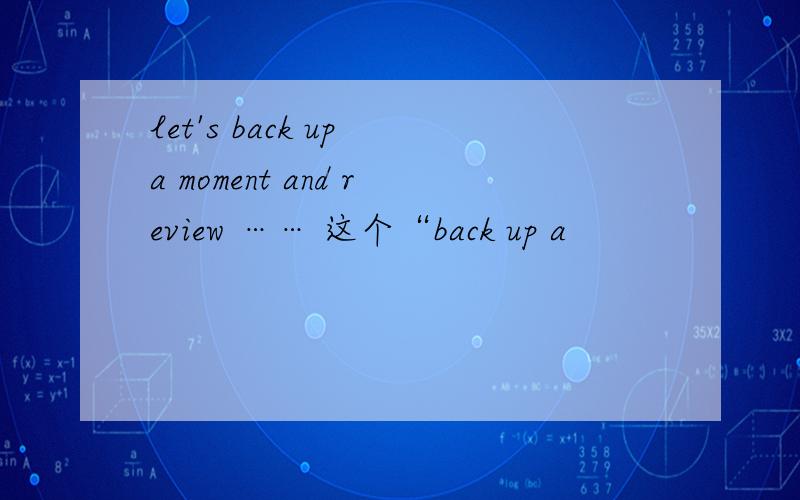 let's back up a moment and review …… 这个“back up a