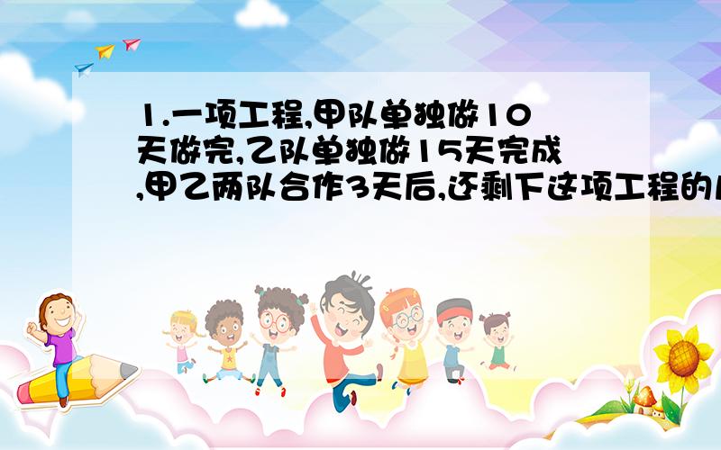 1.一项工程,甲队单独做10天做完,乙队单独做15天完成,甲乙两队合作3天后,还剩下这项工程的几分之几?2.甲乙两队合作3天后,余下的由甲队单独做,还要多少天?