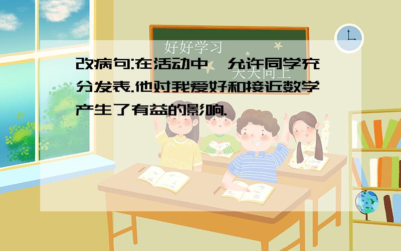 改病句:在活动中,允许同学充分发表.他对我爱好和接近数学产生了有益的影响.