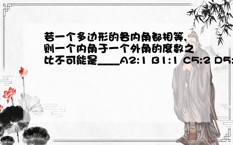 若一个多边形的各内角都相等,则一个内角于一个外角的度数之比不可能是____A2:1 B1:1 C5:2 D5:4