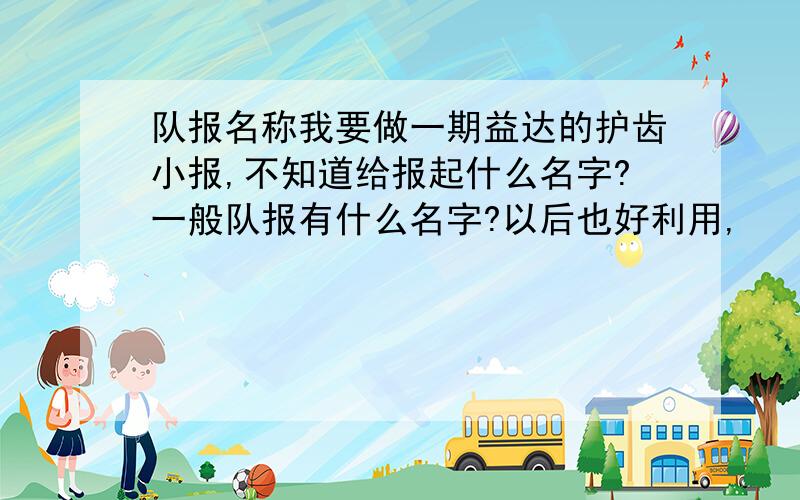 队报名称我要做一期益达的护齿小报,不知道给报起什么名字?一般队报有什么名字?以后也好利用,