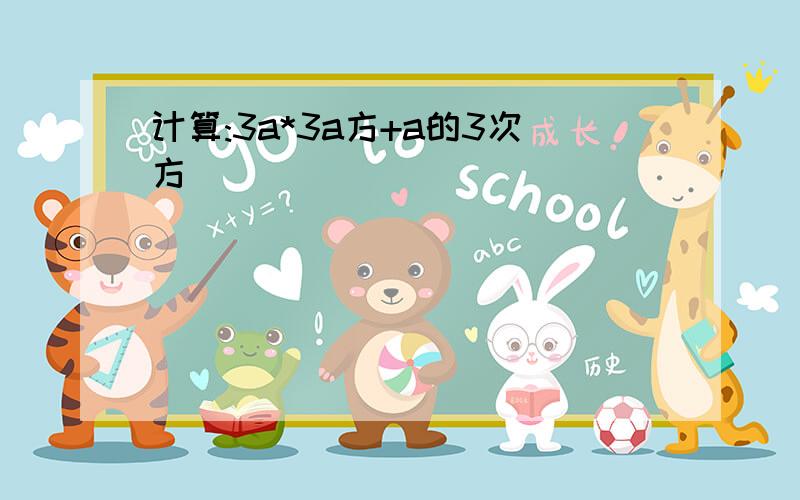 计算:3a*3a方+a的3次方