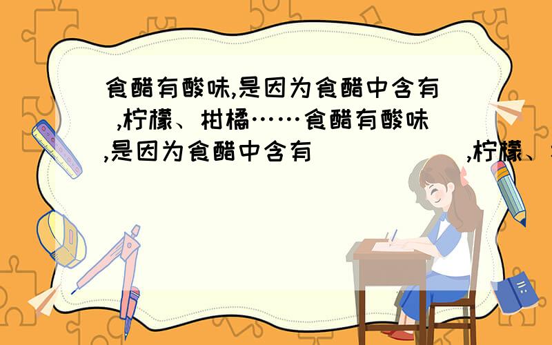 食醋有酸味,是因为食醋中含有 ,柠檬、柑橘……食醋有酸味,是因为食醋中含有______,柠檬、柑橘等水果中含有________,汽车用蓄电池含有_______,它们都属于______ .石灰水中含有______ ,还有氢氧化