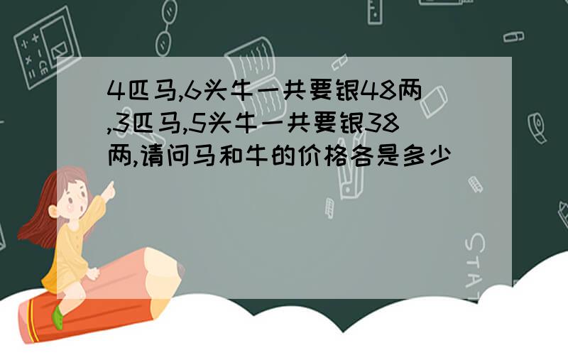 4匹马,6头牛一共要银48两,3匹马,5头牛一共要银38两,请问马和牛的价格各是多少