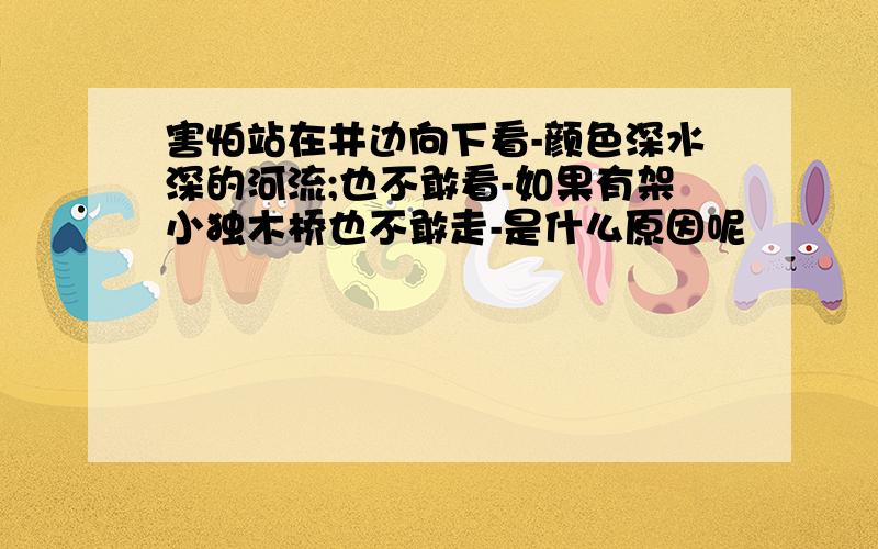 害怕站在井边向下看-颜色深水深的河流;也不敢看-如果有架小独木桥也不敢走-是什么原因呢