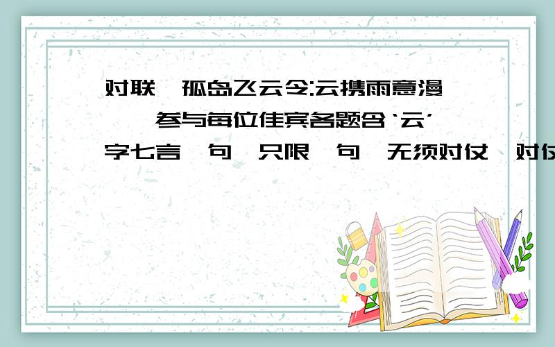 对联,孤岛飞云令:云携雨意漫蹉跎参与每位佳宾各题含‘云’字七言一句,只限一句,无须对仗,对仗更佳,优者赏!