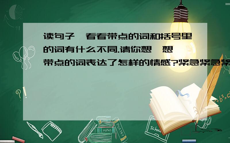 读句子,看看带点的词和括号里的词有什么不同.请你想一想,带点的词表达了怎样的情感?紧急紧急紧急为了寻找一条合适的线路,他常常请教（询问）当地的农民.· ·请教是带点的词