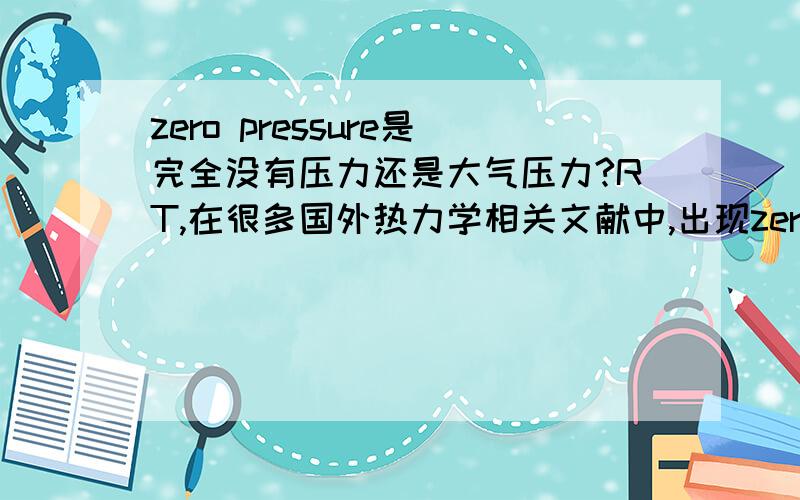 zero pressure是完全没有压力还是大气压力?RT,在很多国外热力学相关文献中,出现zero pressure一词,请问这个词的意思是完全没有压力的真空环境还是大气压?