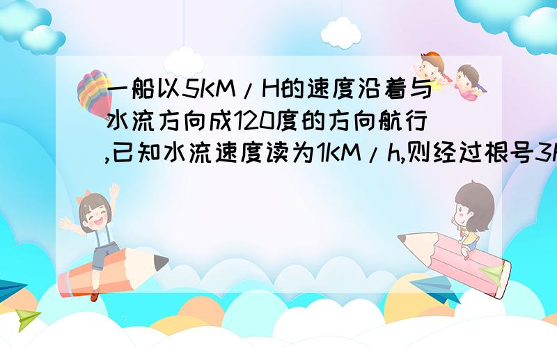 一船以5KM/H的速度沿着与水流方向成120度的方向航行,已知水流速度读为1KM/h,则经过根号3h后,该船航行的路