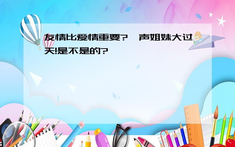 友情比爱情重要?一声姐妹大过天!是不是的?