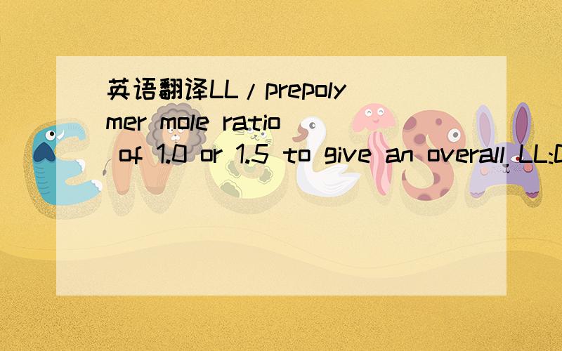 英语翻译LL/prepolymer mole ratio of 1.0 or 1.5 to give an overall LL:CL 75:25 or 80:20 mol% ratio respectively