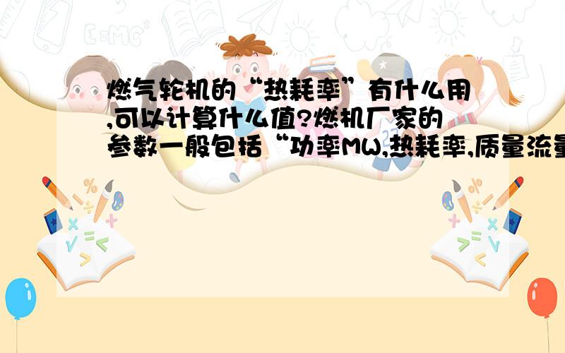 燃气轮机的“热耗率”有什么用,可以计算什么值?燃机厂家的参数一般包括“功率MW,热耗率,质量流量,排气温度” 但热耗率和燃机效率又不一样,到底怎么来看待这个数值的实际作用