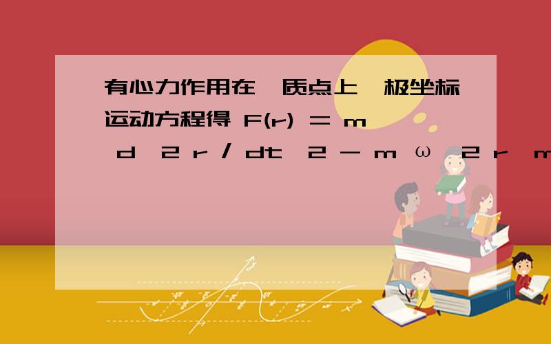 有心力作用在一质点上,极坐标运动方程得 F(r) = m d^2 r / dt^2 - m ω^2 r,m d^2 r / dt^2是什么意思