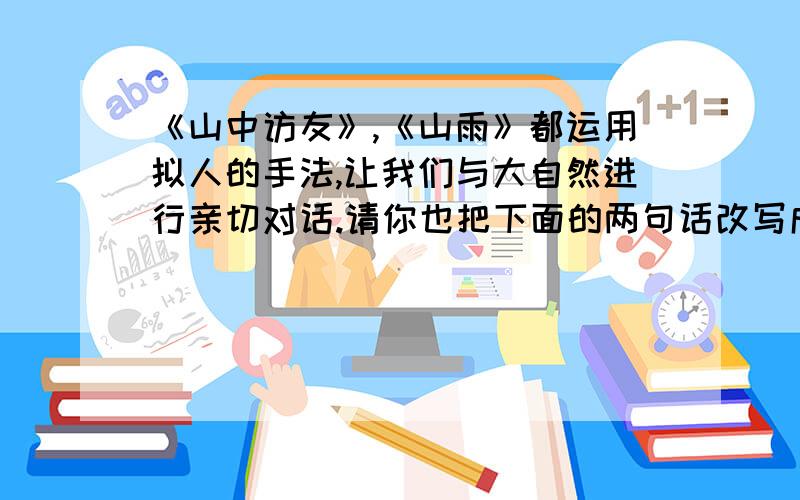 《山中访友》,《山雨》都运用拟人的手法,让我们与大自然进行亲切对话.请你也把下面的两句话改写成拟人句1山雨随着山风和云雾下起来了.2不知在什么时候,风也停了,雨也停了.