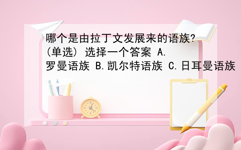 哪个是由拉丁文发展来的语族?(单选) 选择一个答案 A.罗曼语族 B.凯尔特语族 C.日耳曼语族