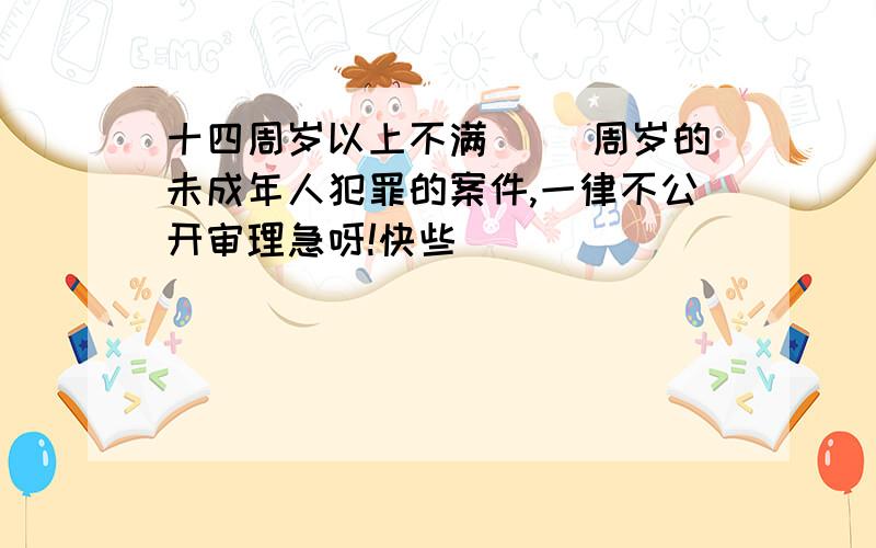 十四周岁以上不满（ ）周岁的未成年人犯罪的案件,一律不公开审理急呀!快些