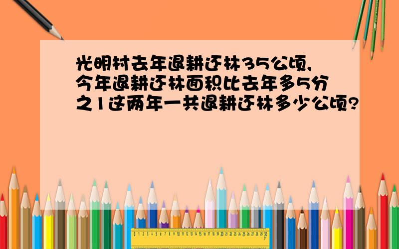 光明村去年退耕还林35公顷,今年退耕还林面积比去年多5分之1这两年一共退耕还林多少公顷?