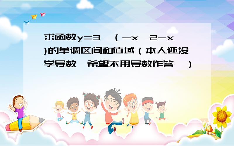 求函数y=3^（-x^2-x)的单调区间和值域（本人还没学导数,希望不用导数作答,）