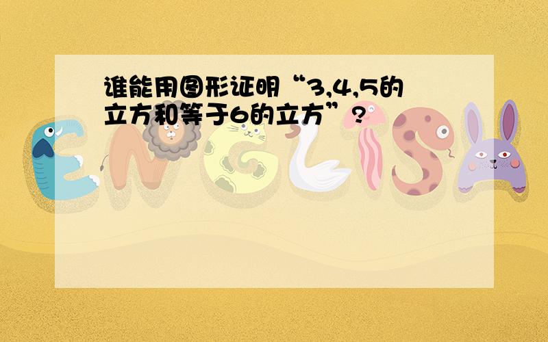 谁能用图形证明“3,4,5的立方和等于6的立方”?