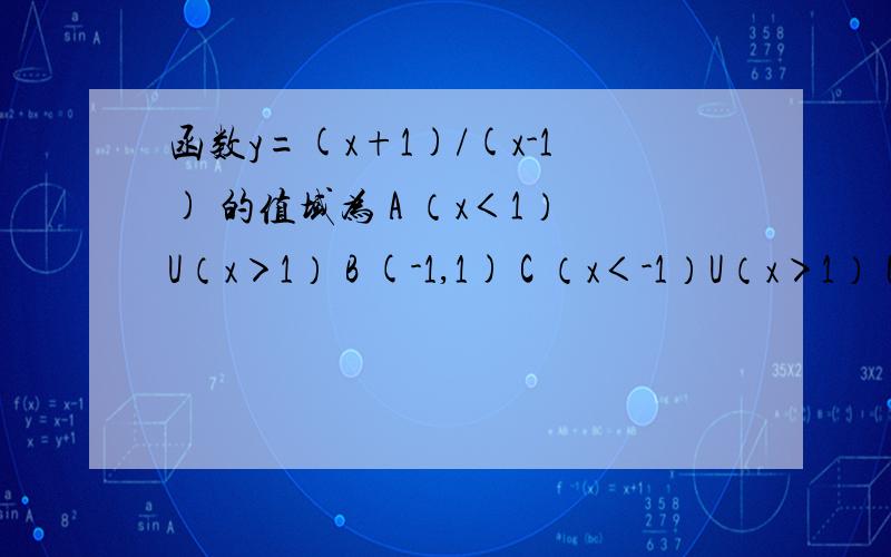 函数y=(x+1)/(x-1) 的值域为 A （x＜1）U（x＞1） B (-1,1) C （x＜-1）U（x＞1） D （x＜-1）U（x＞-1）理由 详细