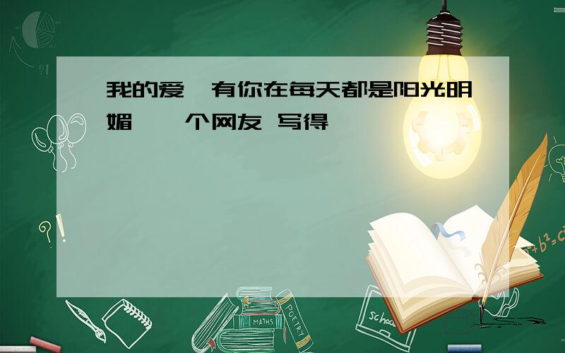 我的爱,有你在每天都是阳光明媚,一个网友 写得