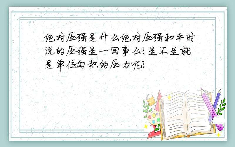 绝对压强是什么绝对压强和平时说的压强是一回事么?是不是就是单位面积的压力呢?