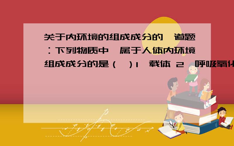 关于内环境的组成成分的一道题：下列物质中,属于人体内环境组成成分的是（ ）1、载体 2、呼吸氧化酶 3、葡萄糖、氨基酸4、激素5、胰蛋白酶6、纤维蛋白原7、抗体8、氧气和二氧化碳9、原