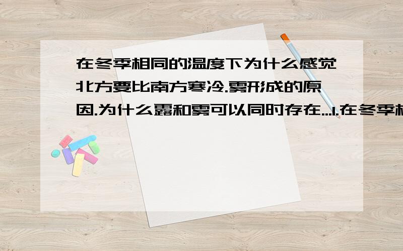 在冬季相同的温度下为什么感觉北方要比南方寒冷.雾形成的原因.为什么露和雾可以同时存在...1.在冬季相同的温度下为什么感觉北方要比南方寒冷?2.在夏季相同的温度下为什么感觉在新疆吐