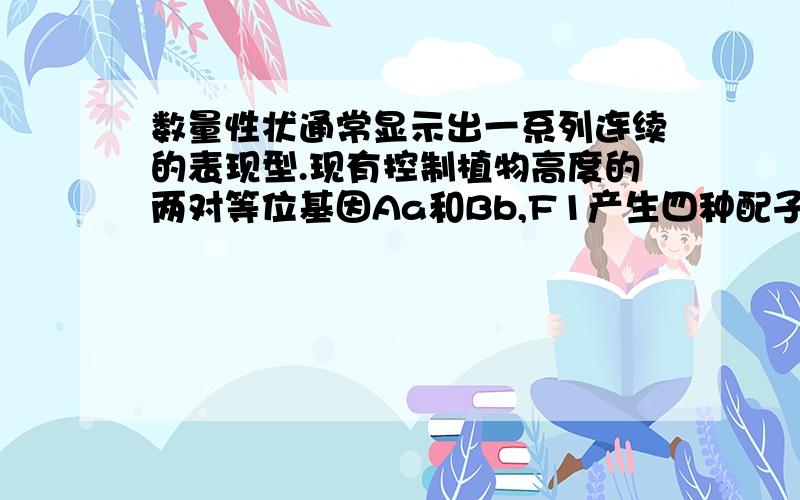 数量性状通常显示出一系列连续的表现型.现有控制植物高度的两对等位基因Aa和Bb,F1产生四种配子3322数量性状通常显示出一系列连续的表现型．现有控制植物高度的两对等位基Aa和Bb,以累加