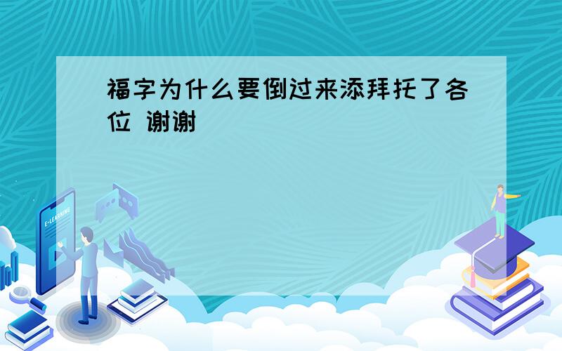 福字为什么要倒过来添拜托了各位 谢谢