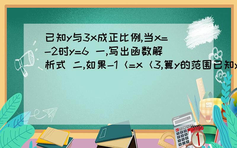 已知y与3x成正比例,当x=-2时y=6 一,写出函数解析式 二,如果-1＜=x＜3,算y的范围已知y与3x成正比例,当x=-2时y=6一,写出函数解析式二,如果-1＜=x＜3,算y的范围三,如果y＜=2,算x的范围