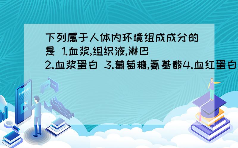 下列属于人体内环境组成成分的是 1.血浆,组织液,淋巴 2.血浆蛋白 3.葡萄糖,氨基酸4.血红蛋白,氧气,尿液,呼吸酶