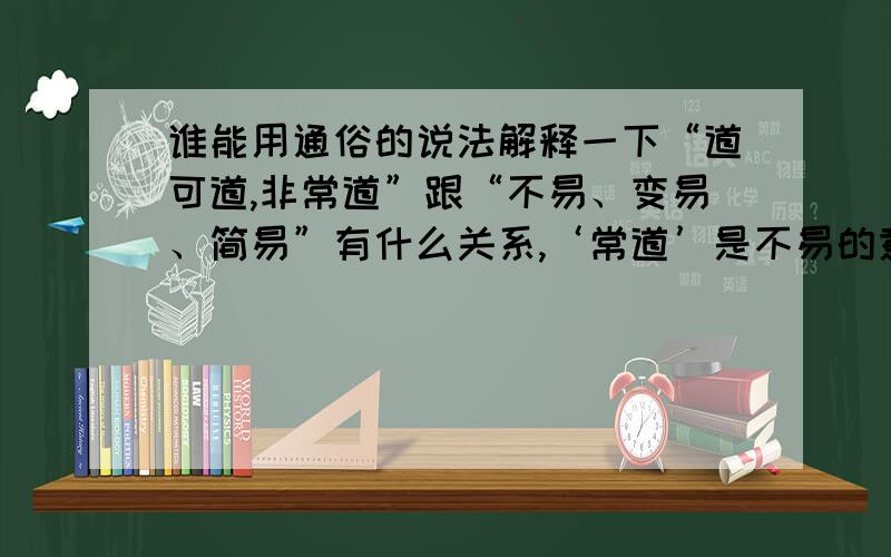 谁能用通俗的说法解释一下“道可道,非常道”跟“不易、变易、简易”有什么关系,‘常道’是不易的意思吗.是“变易是可道的,但真理、即所谓不易,则不可道”?