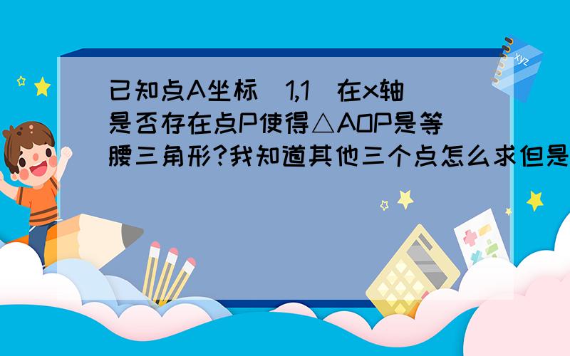 已知点A坐标（1,1)在x轴是否存在点P使得△AOP是等腰三角形?我知道其他三个点怎么求但是中垂线那个我想不出来答案过程求解释